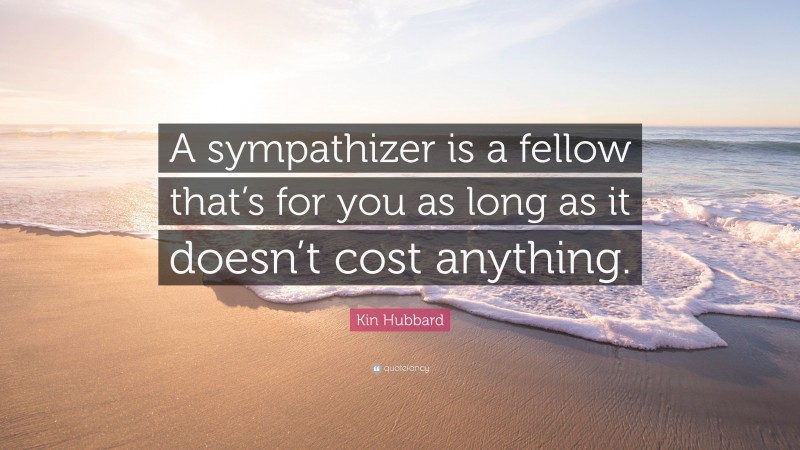 Kin Hubbard Quote: “A sympathizer is a fellow that’s for you as long as it doesn’t cost anything.”