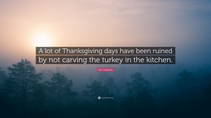 Kin Hubbard Quote: “A lot of Thanksgiving days have been ruined by not carving the turkey in the kitchen.”