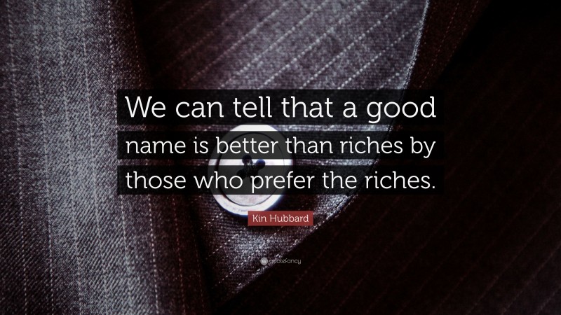 Kin Hubbard Quote: “We can tell that a good name is better than riches by those who prefer the riches.”