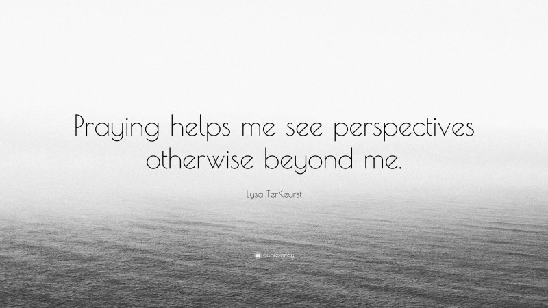 Lysa TerKeurst Quote: “Praying helps me see perspectives otherwise beyond me.”