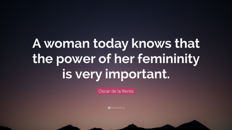 Oscar de la Renta Quote: “A woman today knows that the power of her femininity is very important.”
