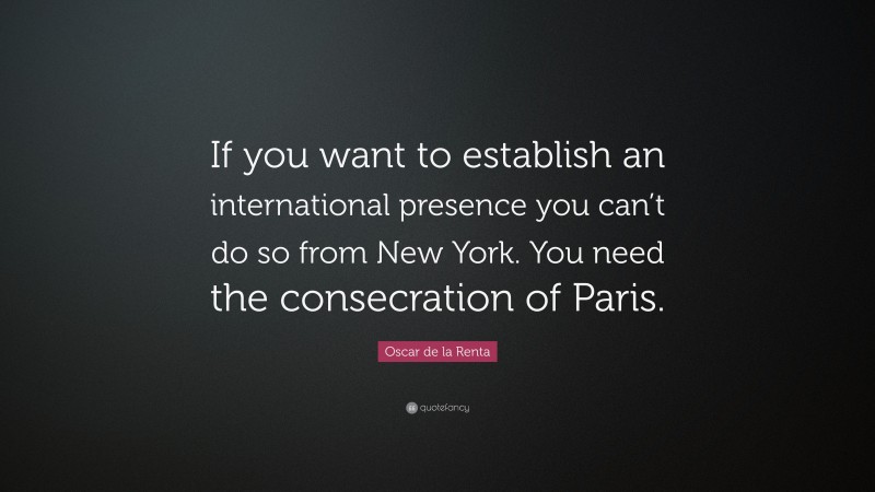 Oscar de la Renta Quote: “If you want to establish an international presence you can’t do so from New York. You need the consecration of Paris.”