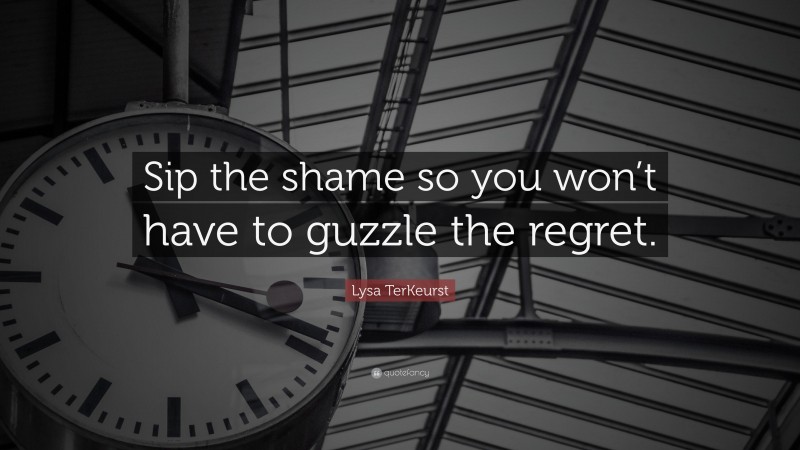 Lysa TerKeurst Quote: “Sip the shame so you won’t have to guzzle the regret.”