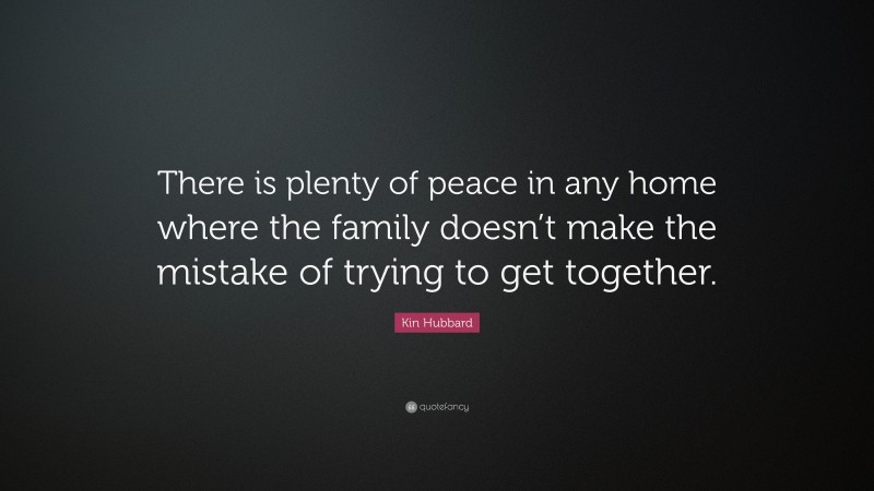 Kin Hubbard Quote: “There is plenty of peace in any home where the family doesn’t make the mistake of trying to get together.”