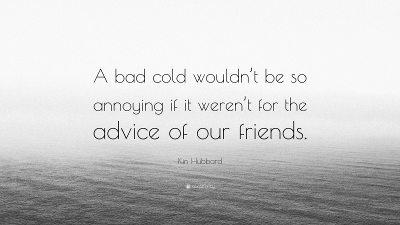Kin Hubbard Quote: “A bad cold wouldn’t be so annoying if it weren’t for the advice of our friends.”