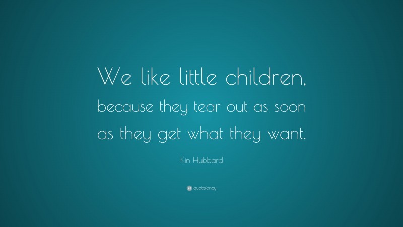 Kin Hubbard Quote: “We like little children, because they tear out as soon as they get what they want.”