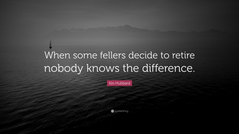 Kin Hubbard Quote: “When some fellers decide to retire nobody knows the difference.”