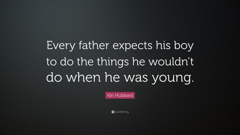 Kin Hubbard Quote: “Every father expects his boy to do the things he wouldn’t do when he was young.”