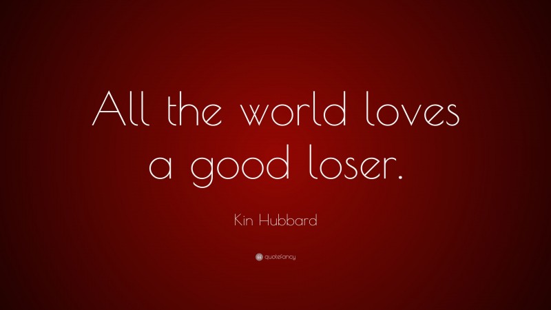 Kin Hubbard Quote: “All the world loves a good loser.”
