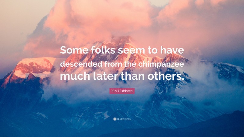 Kin Hubbard Quote: “Some folks seem to have descended from the chimpanzee much later than others.”