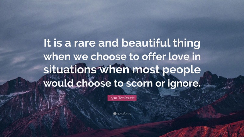 Lysa TerKeurst Quote: “It is a rare and beautiful thing when we choose to offer love in situations when most people would choose to scorn or ignore.”