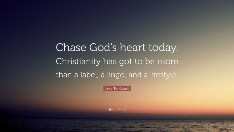 Lysa TerKeurst Quote: “Chase God’s heart today. Christianity has got to be more than a label, a lingo, and a lifestyle.”