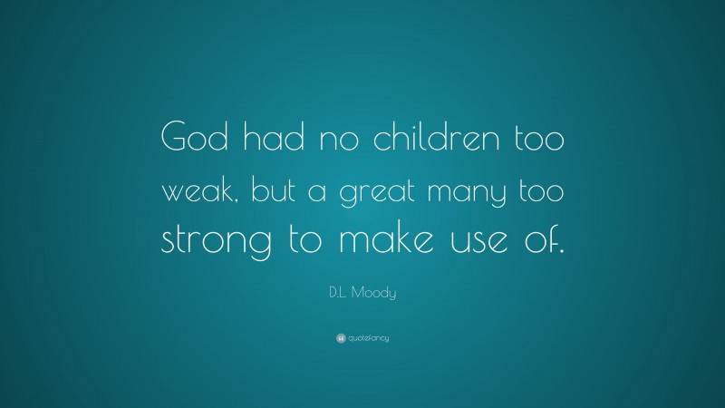 D.L. Moody Quote: “God had no children too weak, but a great many too strong to make use of.”