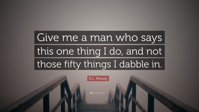 D.L. Moody Quote: “Give me a man who says this one thing I do, and not those fifty things I dabble in.”