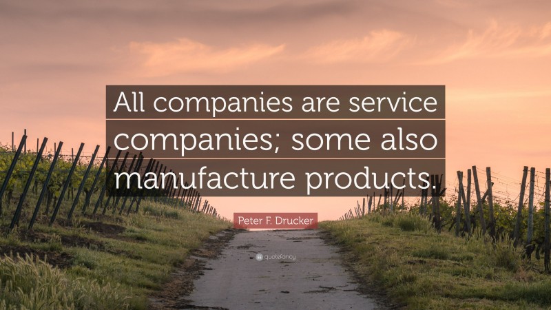 Peter F. Drucker Quote: “All companies are service companies; some also manufacture products.”