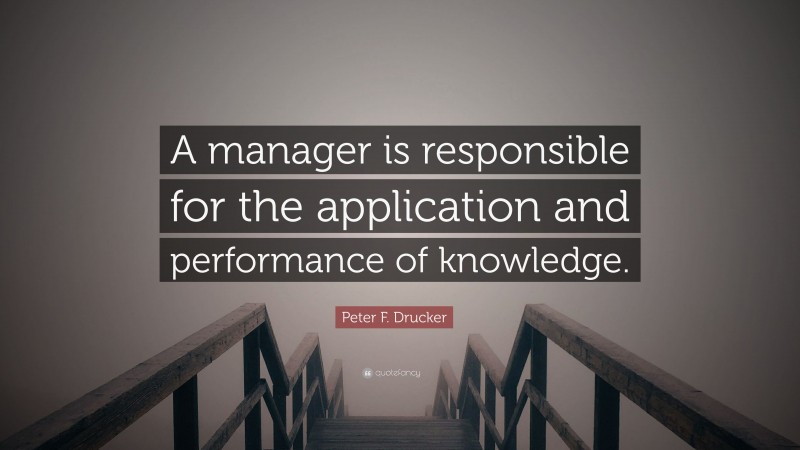 Peter F. Drucker Quote: “A manager is responsible for the application and performance of knowledge.”