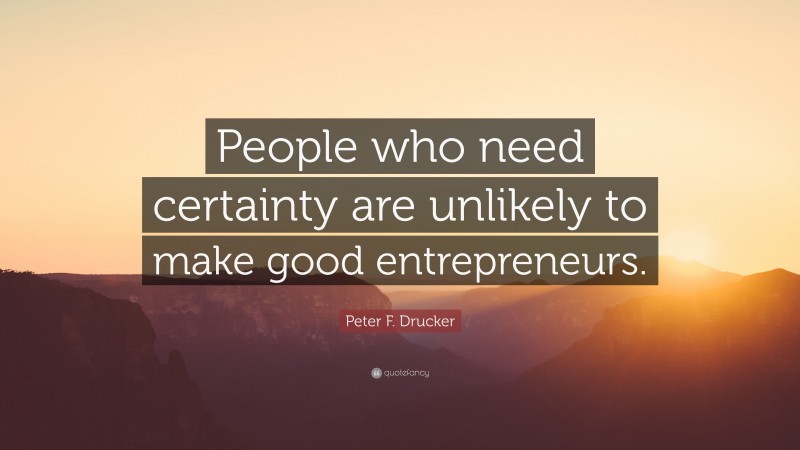 Peter F. Drucker Quote: “People who need certainty are unlikely to make good entrepreneurs.”