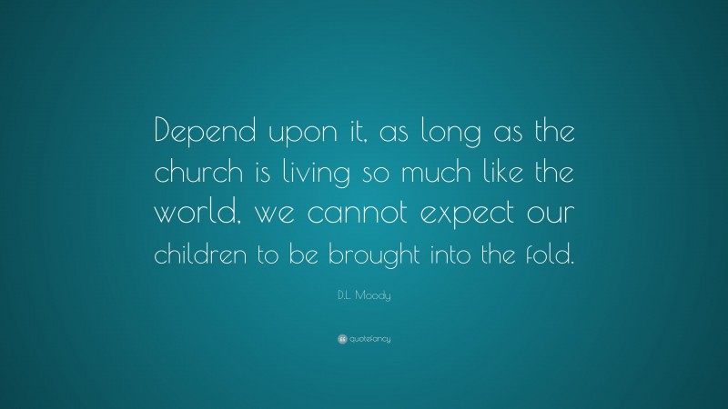 D.L. Moody Quote: “Depend upon it, as long as the church is living so much like the world, we cannot expect our children to be brought into the fold.”