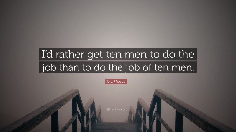 D.L. Moody Quote: “I’d rather get ten men to do the job than to do the job of ten men.”