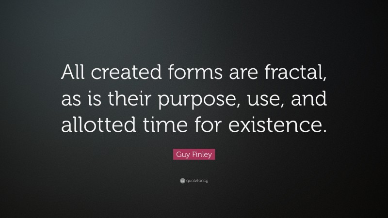 Guy Finley Quote: “All created forms are fractal, as is their purpose, use, and allotted time for existence.”