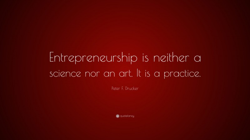 Peter F. Drucker Quote: “Entrepreneurship is neither a science nor an art. It is a practice.”