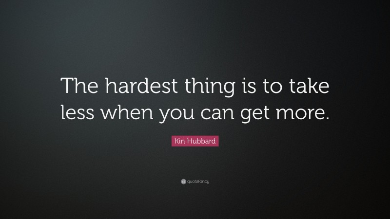 Kin Hubbard Quote: “The hardest thing is to take less when you can get more.”