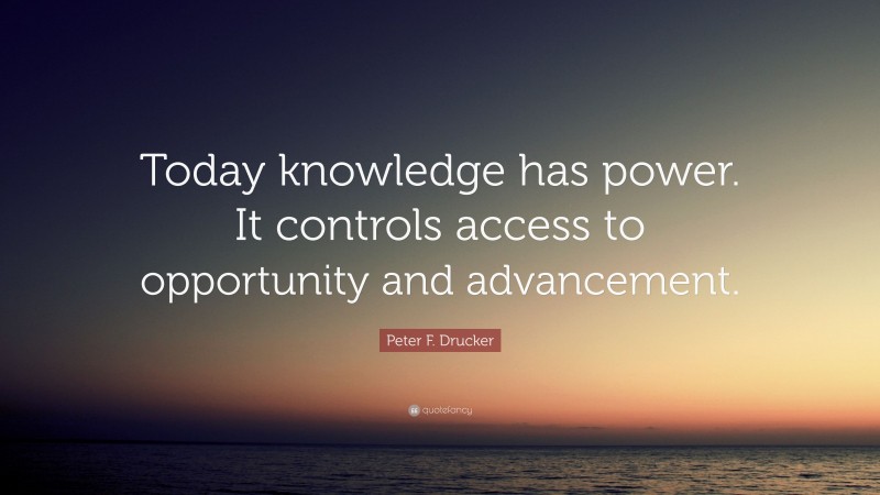 Peter F. Drucker Quote: “Today knowledge has power. It controls access to opportunity and advancement.”