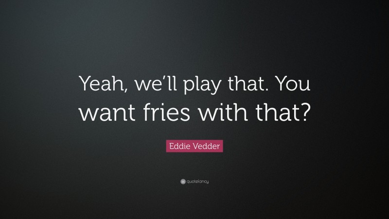 Eddie Vedder Quote: “Yeah, we’ll play that. You want fries with that?”