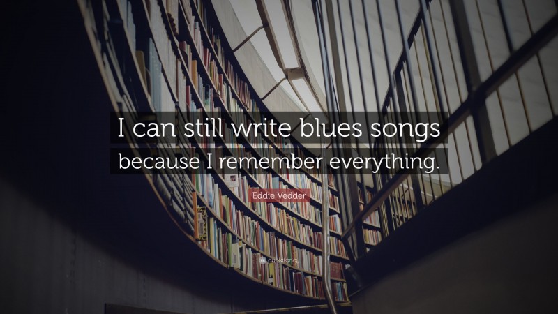 Eddie Vedder Quote: “I can still write blues songs because I remember everything.”