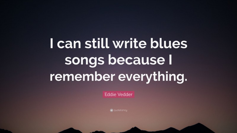 Eddie Vedder Quote: “I can still write blues songs because I remember everything.”