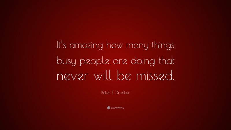 Peter F. Drucker Quote: “It’s amazing how many things busy people are doing that never will be missed.”