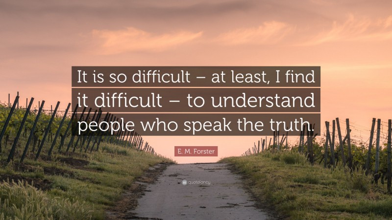 E. M. Forster Quote: “It is so difficult – at least, I find it difficult – to understand people who speak the truth.”