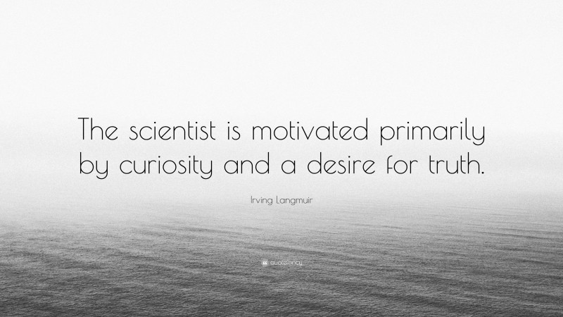 Irving Langmuir Quote: “The scientist is motivated primarily by curiosity and a desire for truth.”