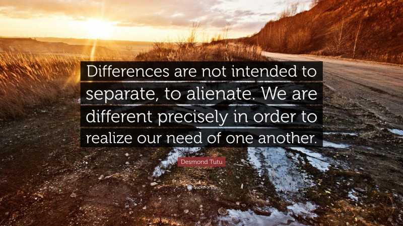 Desmond Tutu Quote: “Differences are not intended to separate, to alienate. We are different precisely in order to realize our need of one another.”