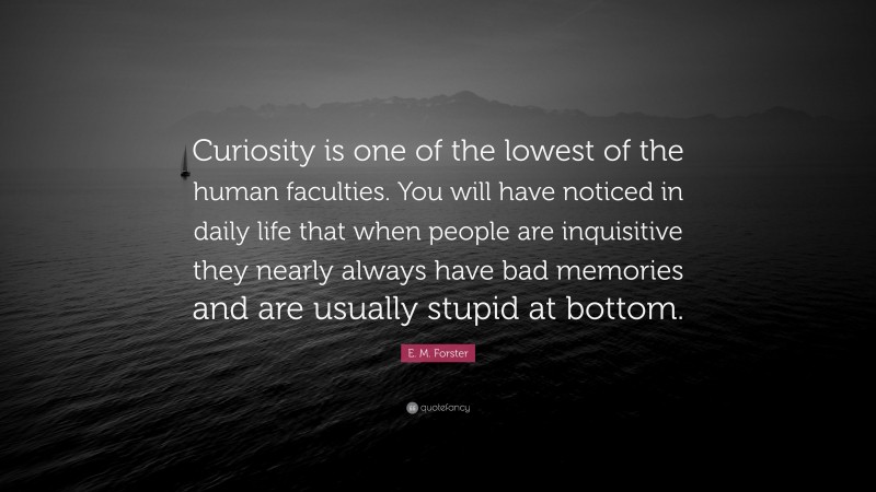 E. M. Forster Quote: “Curiosity is one of the lowest of the human faculties. You will have noticed in daily life that when people are inquisitive they nearly always have bad memories and are usually stupid at bottom.”