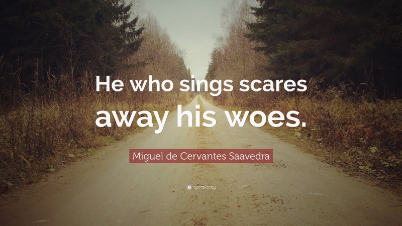 Miguel de Cervantes Saavedra Quote: “He who sings scares away his woes.”