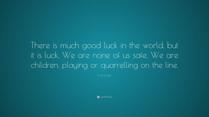 E. M. Forster Quote: “There is much good luck in the world, but it is luck. We are none of us safe. We are children, playing or quarrelling on the line.”