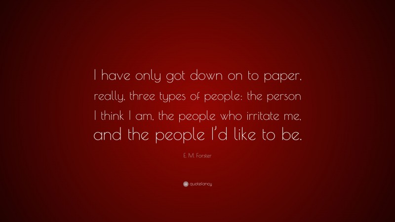 E. M. Forster Quote: “I have only got down on to paper, really, three types of people: the person I think I am, the people who irritate me, and the people I’d like to be.”