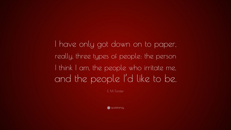 E. M. Forster Quote: “I have only got down on to paper, really, three types of people: the person I think I am, the people who irritate me, and the people I’d like to be.”