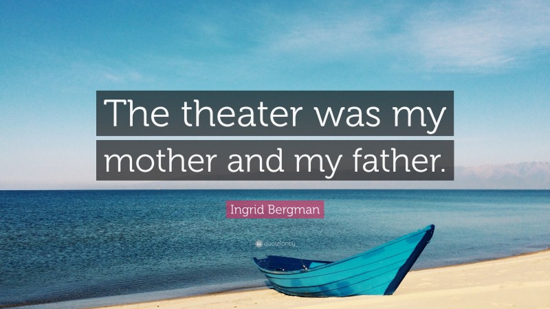 Ingrid Bergman Quote: “The theater was my mother and my father.”