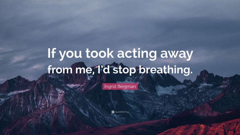 Ingrid Bergman Quote: “If you took acting away from me, I’d stop breathing.”