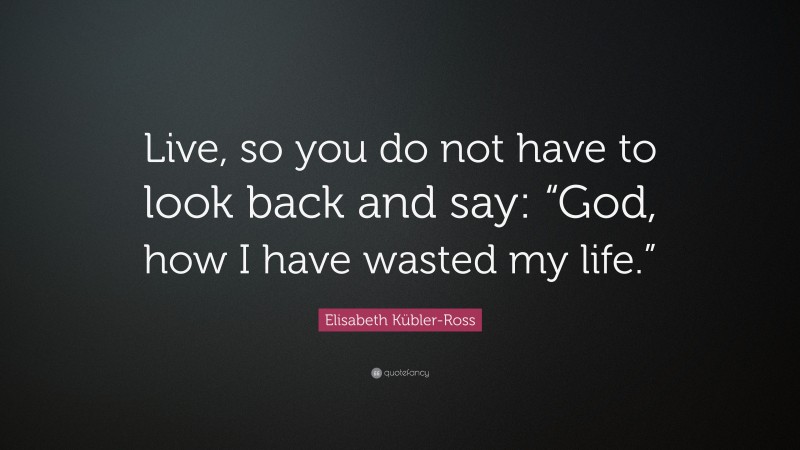 Elisabeth Kübler-Ross Quote: “Live, so you do not have to look back and say: “God, how I have wasted my life.” ”