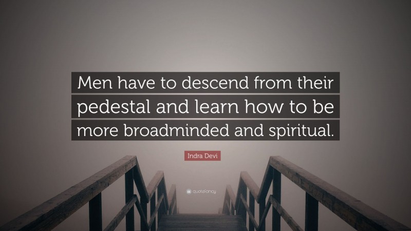 Indra Devi Quote: “Men have to descend from their pedestal and learn how to be more broadminded and spiritual.”