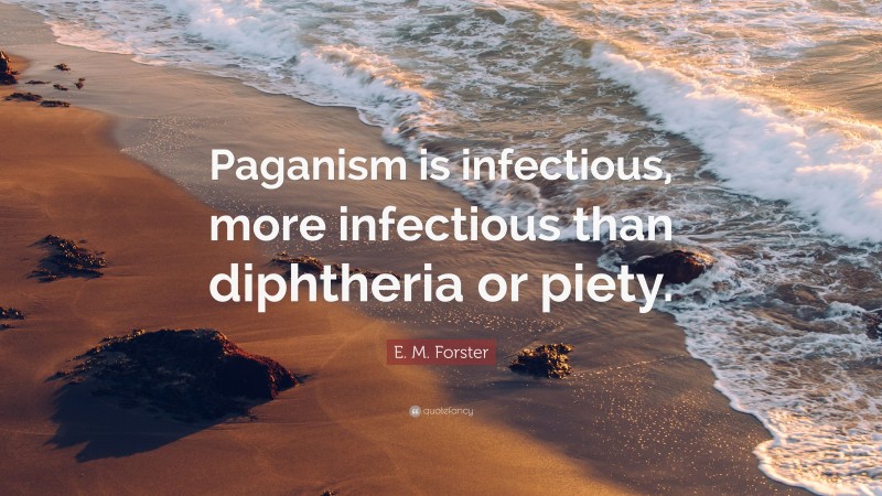 E. M. Forster Quote: “Paganism is infectious, more infectious than diphtheria or piety.”