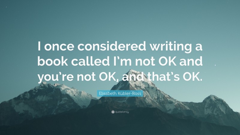 Elisabeth Kübler-Ross Quote: “I once considered writing a book called I’m not OK and you’re not OK, and that’s OK.”