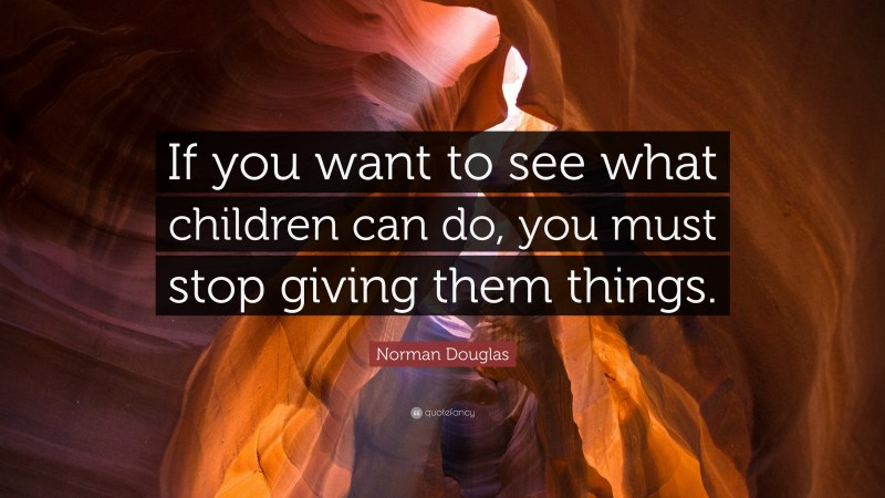 Norman Douglas Quote: “If you want to see what children can do, you must stop giving them things.”