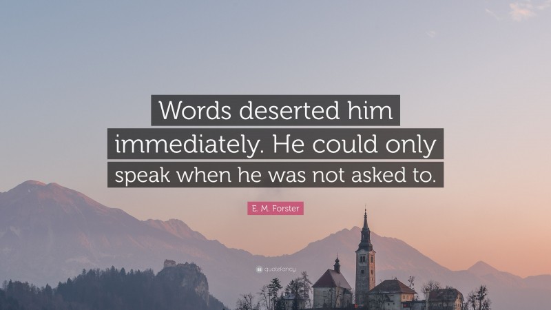 E. M. Forster Quote: “Words deserted him immediately. He could only speak when he was not asked to.”