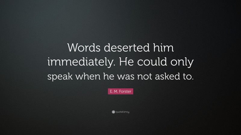 E. M. Forster Quote: “Words deserted him immediately. He could only speak when he was not asked to.”