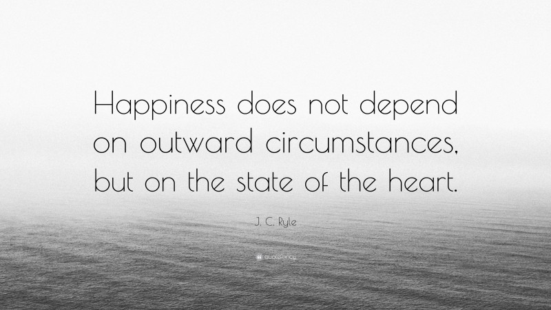 J. C. Ryle Quote: “Happiness does not depend on outward circumstances, but on the state of the heart.”