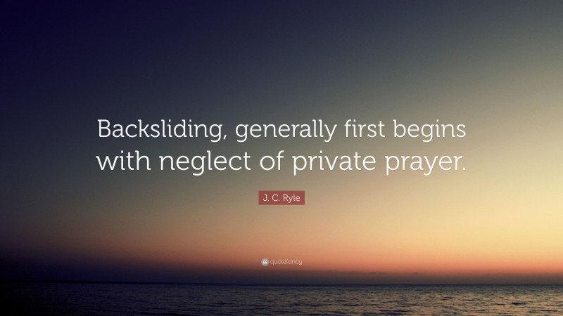 J. C. Ryle Quote: “Backsliding, generally first begins with neglect of private prayer.”